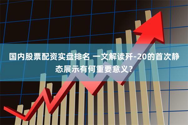 国内股票配资实盘排名 一文解读歼-20的首次静态展示有何重要意义？