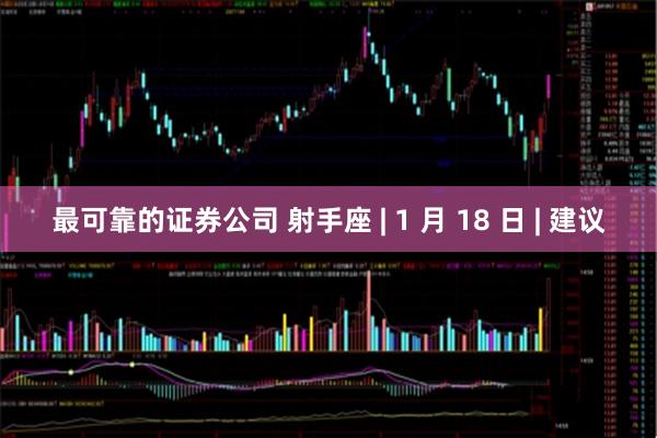 最可靠的证券公司 射手座 | 1 月 18 日 | 建议