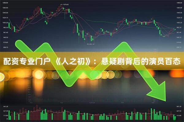 配资专业门户 《人之初》：悬疑剧背后的演员百态