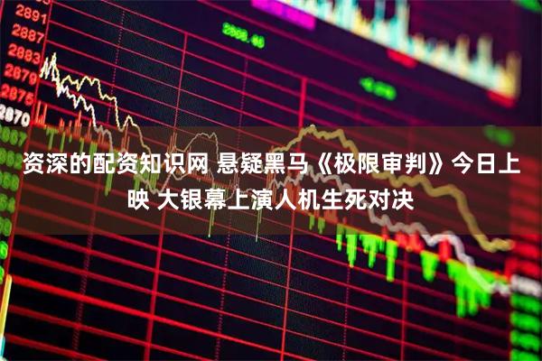 资深的配资知识网 悬疑黑马《极限审判》今日上映 大银幕上演人机生死对决