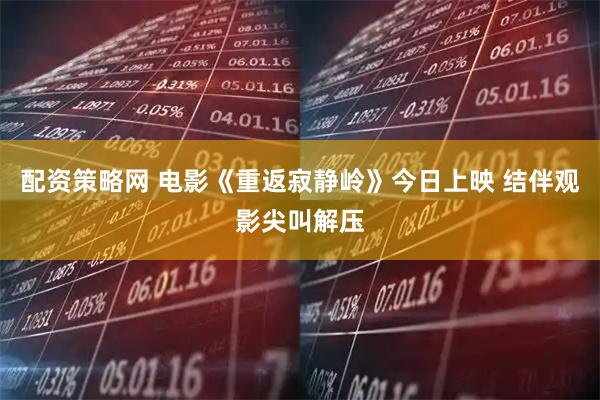 配资策略网 电影《重返寂静岭》今日上映 结伴观影尖叫解压
