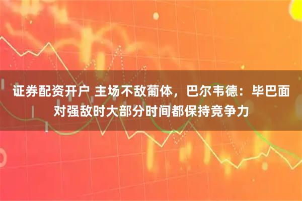 证券配资开户 主场不敌葡体，巴尔韦德：毕巴面对强敌时大部分时间都保持竞争力