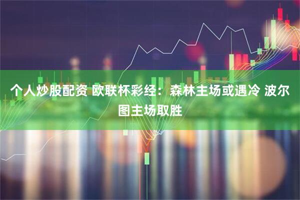 个人炒股配资 欧联杯彩经：森林主场或遇冷 波尔图主场取胜