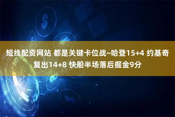 短线配资网站 都是关键卡位战~哈登15+4 约基奇复出14+8 快船半场落后掘金9分