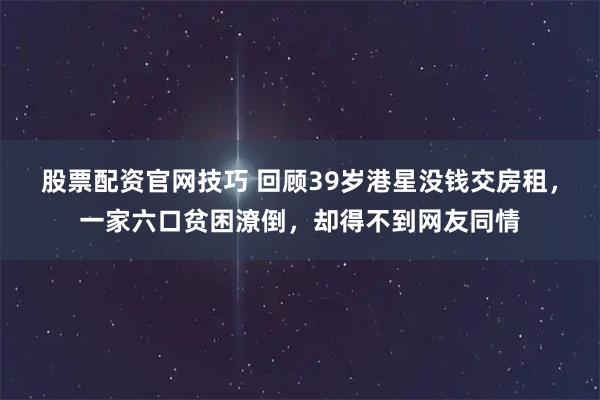 股票配资官网技巧 回顾39岁港星没钱交房租，一家六口贫困潦倒，却得不到网友同情