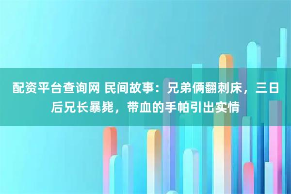 配资平台查询网 民间故事：兄弟俩翻刺床，三日后兄长暴毙，带血的手帕引出实情