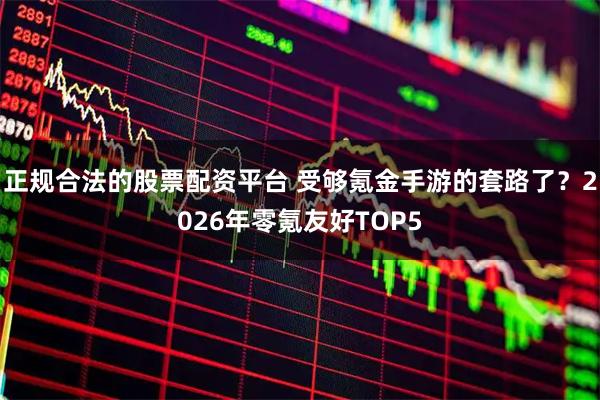 正规合法的股票配资平台 受够氪金手游的套路了？2026年零氪友好TOP5