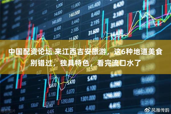 中国配资论坛 来江西吉安旅游，这6种地道美食别错过，独具特色，看完流口水了