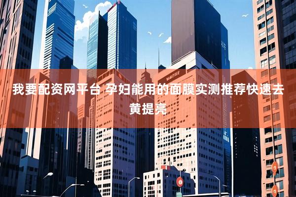 我要配资网平台 孕妇能用的面膜实测推荐快速去黄提亮