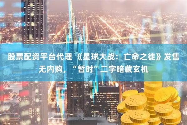 股票配资平台代理 《星球大战：亡命之徒》发售无内购，“暂时”二字暗藏玄机