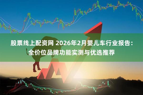 股票线上配资网 2026年2月婴儿车行业报告：全价位品牌功能实测与优选推荐