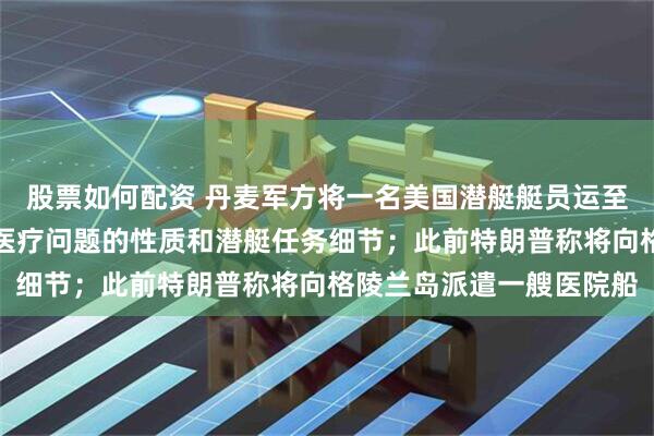 股票如何配资 丹麦军方将一名美国潜艇艇员运至格陵兰岛就医，未透露医疗问题的性质和潜艇任务细节；此前特朗普称将向格陵兰岛派遣一艘医院船