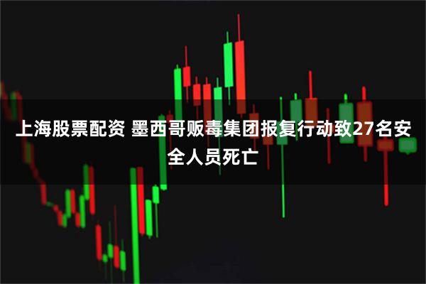 上海股票配资 墨西哥贩毒集团报复行动致27名安全人员死亡