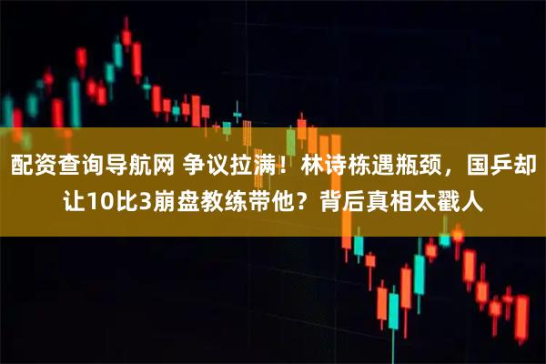 配资查询导航网 争议拉满！林诗栋遇瓶颈，国乒却让10比3崩盘教练带他？背后真相太戳人