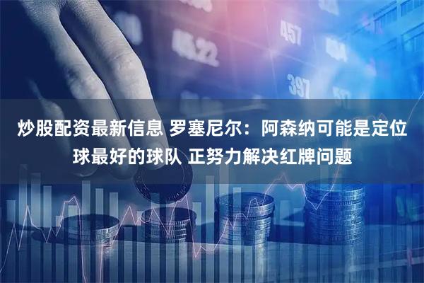 炒股配资最新信息 罗塞尼尔：阿森纳可能是定位球最好的球队 正努力解决红牌问题