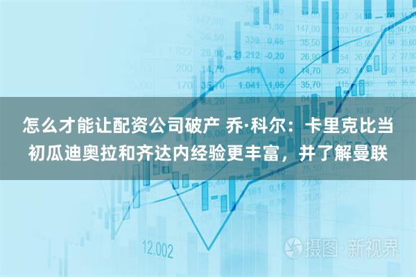 怎么才能让配资公司破产 乔·科尔：卡里克比当初瓜迪奥拉和齐达内经验更丰富，并了解曼联