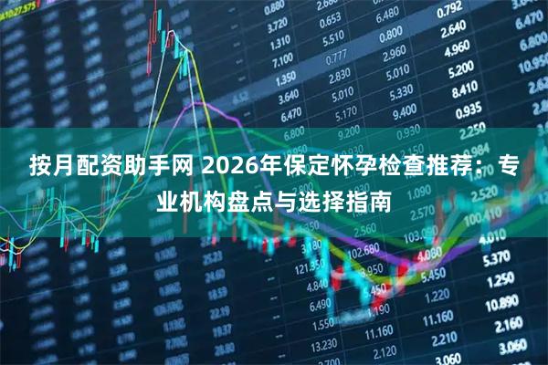 按月配资助手网 2026年保定怀孕检查推荐：专业机构盘点与选择指南