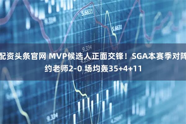 配资头条官网 MVP候选人正面交锋！SGA本赛季对阵约老师2-0 场均轰35+4+11