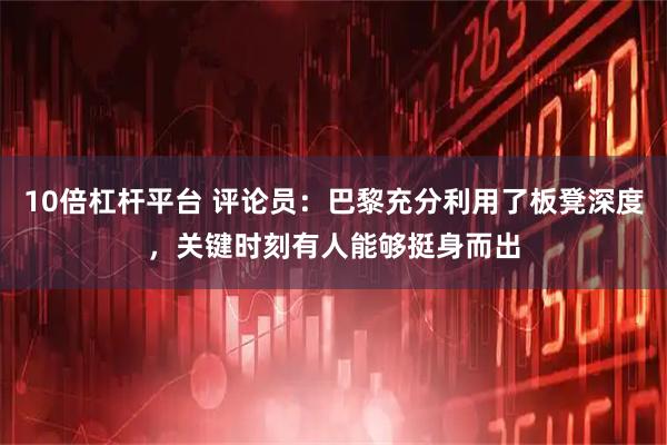 10倍杠杆平台 评论员：巴黎充分利用了板凳深度，关键时刻有人能够挺身而出