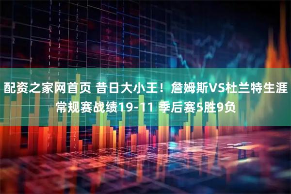 配资之家网首页 昔日大小王！詹姆斯VS杜兰特生涯常规赛战绩19-11 季后赛5胜9负