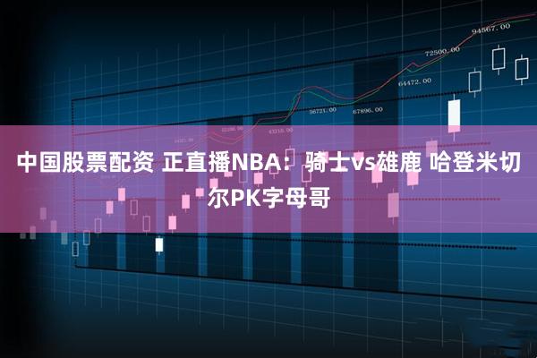 中国股票配资 正直播NBA：骑士vs雄鹿 哈登米切尔PK字母哥