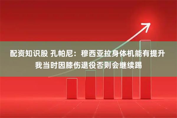 配资知识股 孔帕尼：穆西亚拉身体机能有提升 我当时因膝伤退役否则会继续踢