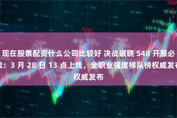 现在股票配资什么公司比较好 决战破晓 S48 开服必读：3 月 28 日 13 点上线，全职业强度梯队榜权威发布